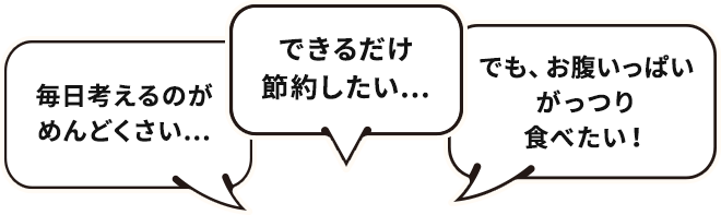 毎日考えるのがめんどくさい。できるだけ節約したい。でも、おなかいっぱいがっつり食べたい!